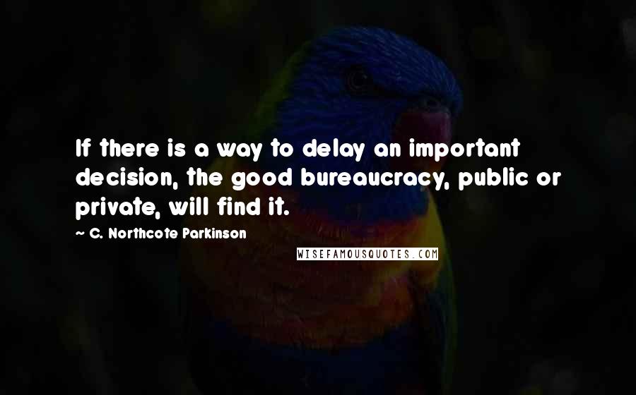 C. Northcote Parkinson Quotes: If there is a way to delay an important decision, the good bureaucracy, public or private, will find it.