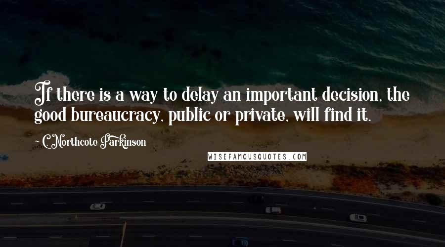 C. Northcote Parkinson Quotes: If there is a way to delay an important decision, the good bureaucracy, public or private, will find it.