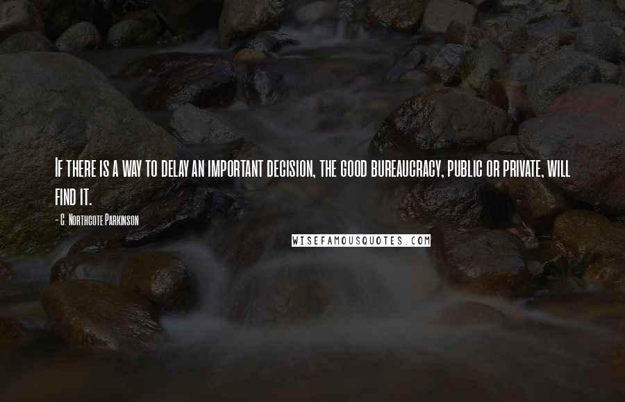 C. Northcote Parkinson Quotes: If there is a way to delay an important decision, the good bureaucracy, public or private, will find it.