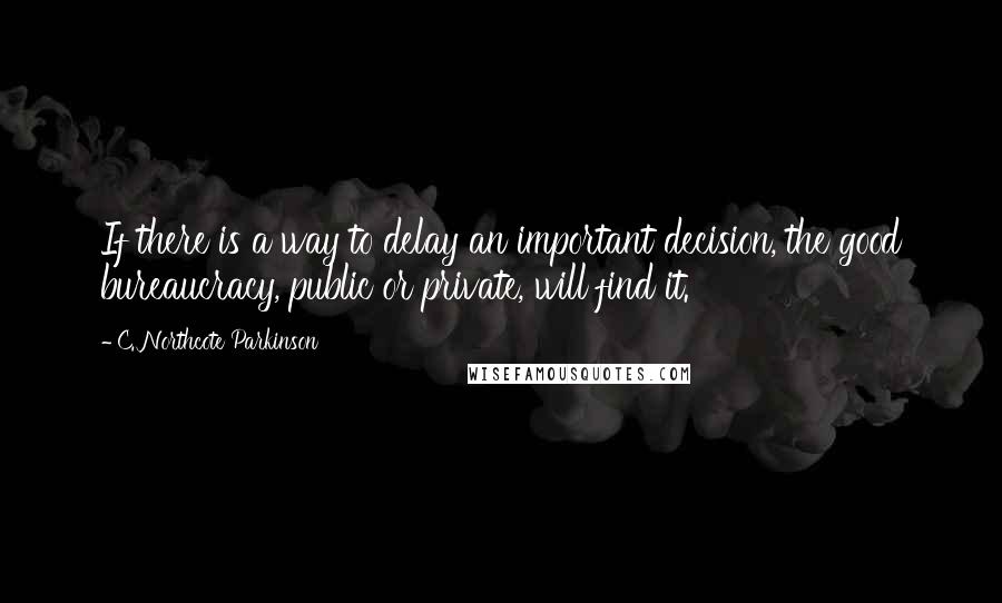 C. Northcote Parkinson Quotes: If there is a way to delay an important decision, the good bureaucracy, public or private, will find it.