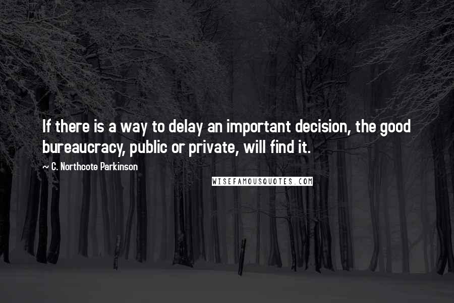 C. Northcote Parkinson Quotes: If there is a way to delay an important decision, the good bureaucracy, public or private, will find it.