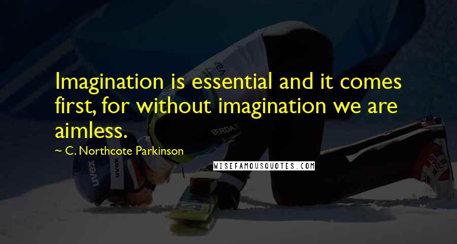 C. Northcote Parkinson Quotes: Imagination is essential and it comes first, for without imagination we are aimless.