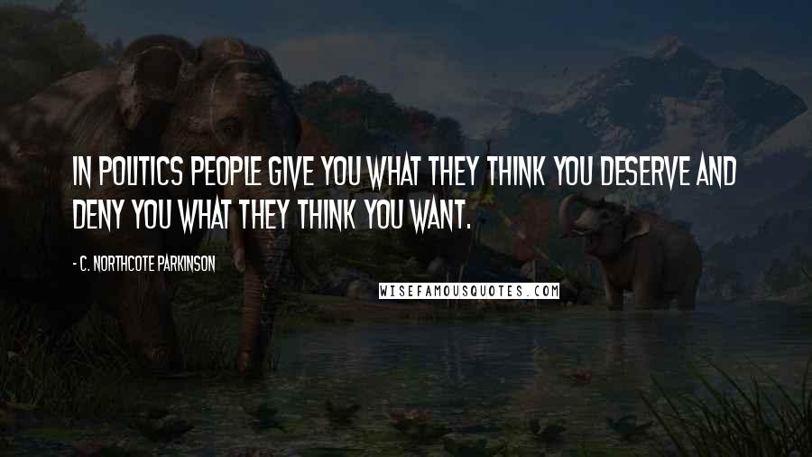 C. Northcote Parkinson Quotes: In politics people give you what they think you deserve and deny you what they think you want.