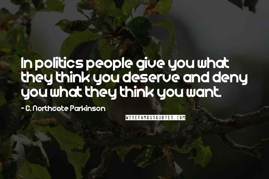 C. Northcote Parkinson Quotes: In politics people give you what they think you deserve and deny you what they think you want.
