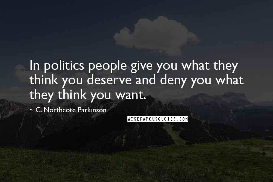 C. Northcote Parkinson Quotes: In politics people give you what they think you deserve and deny you what they think you want.