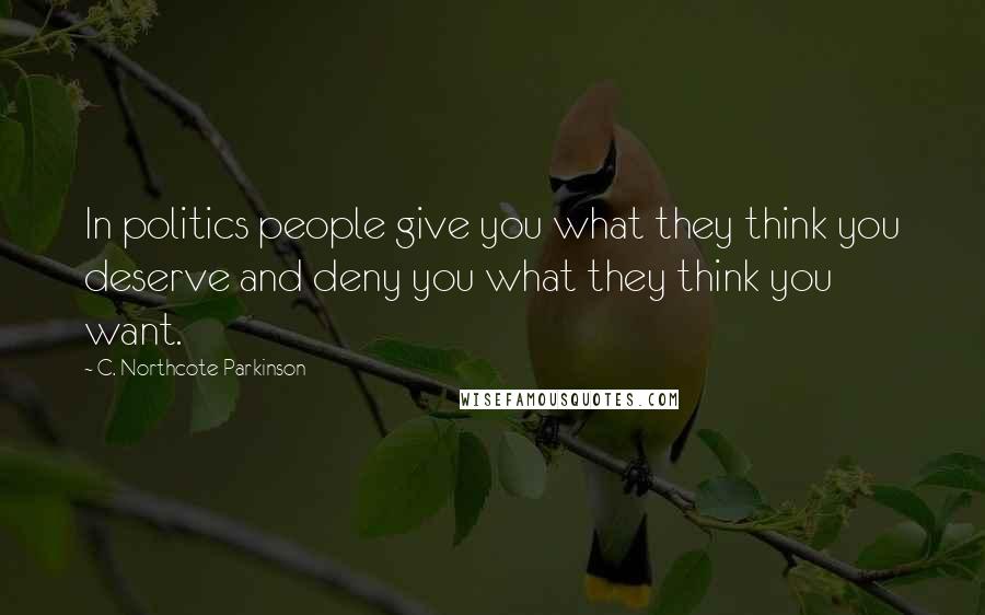 C. Northcote Parkinson Quotes: In politics people give you what they think you deserve and deny you what they think you want.