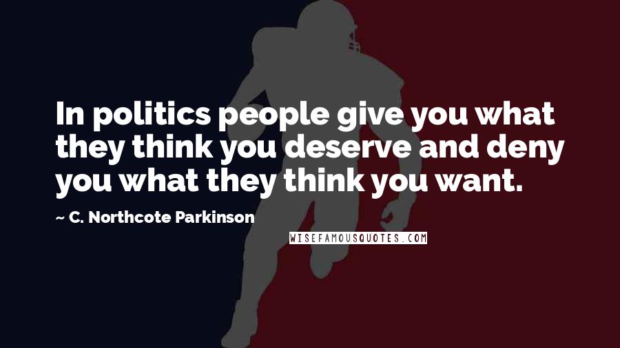 C. Northcote Parkinson Quotes: In politics people give you what they think you deserve and deny you what they think you want.