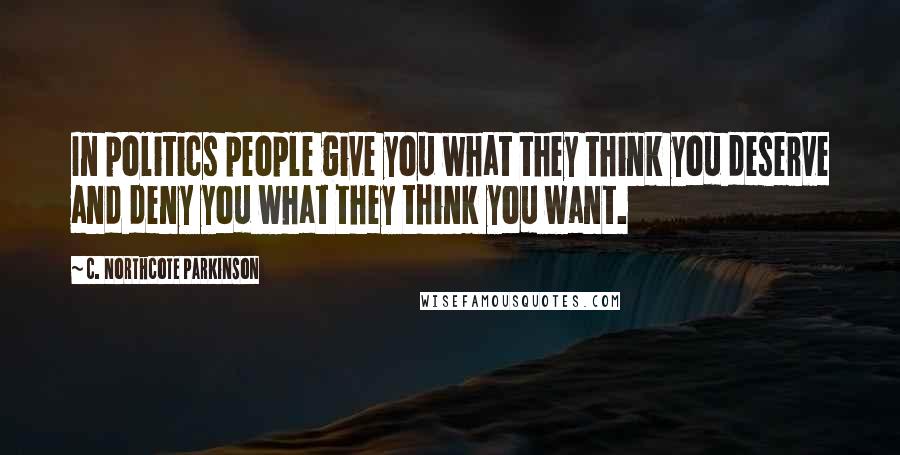 C. Northcote Parkinson Quotes: In politics people give you what they think you deserve and deny you what they think you want.