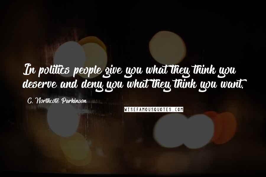 C. Northcote Parkinson Quotes: In politics people give you what they think you deserve and deny you what they think you want.