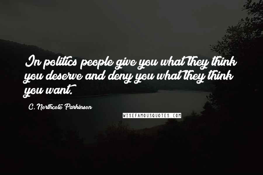 C. Northcote Parkinson Quotes: In politics people give you what they think you deserve and deny you what they think you want.