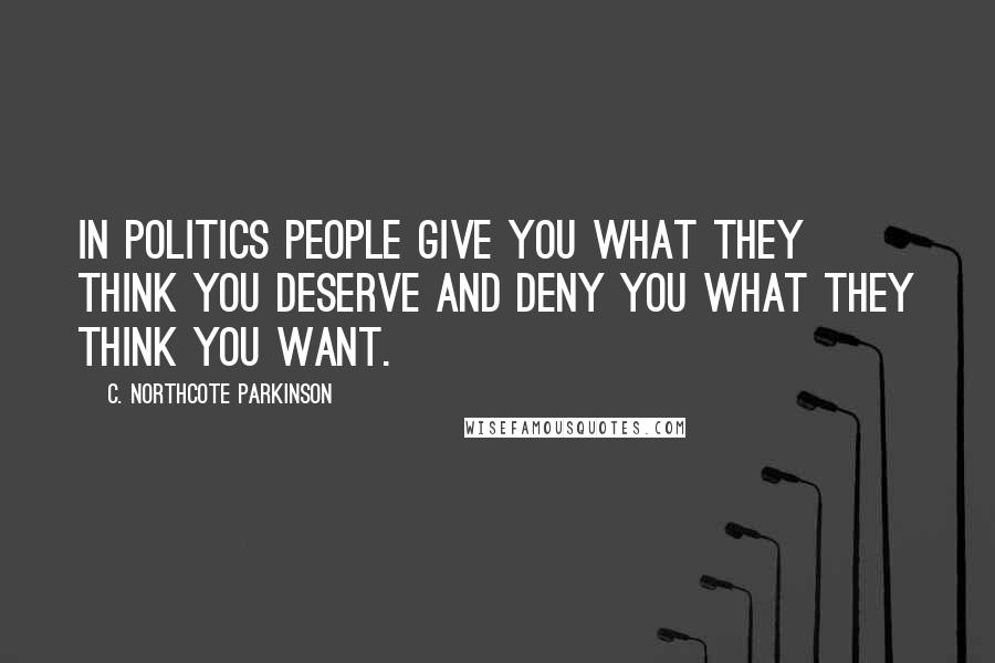 C. Northcote Parkinson Quotes: In politics people give you what they think you deserve and deny you what they think you want.