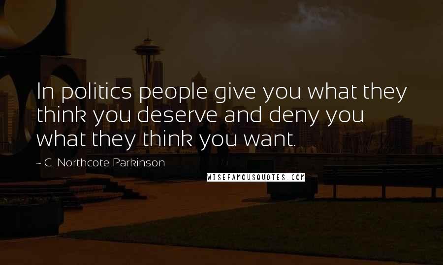 C. Northcote Parkinson Quotes: In politics people give you what they think you deserve and deny you what they think you want.
