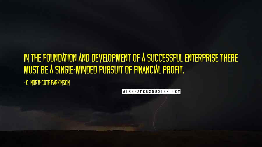 C. Northcote Parkinson Quotes: In the foundation and development of a successful enterprise there must be a single-minded pursuit of financial profit.