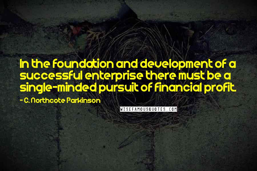 C. Northcote Parkinson Quotes: In the foundation and development of a successful enterprise there must be a single-minded pursuit of financial profit.