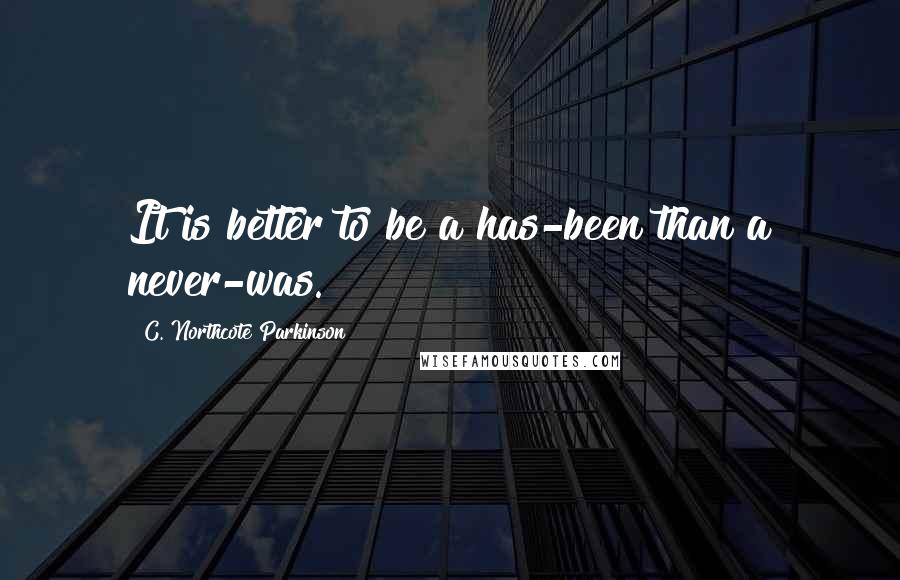 C. Northcote Parkinson Quotes: It is better to be a has-been than a never-was.