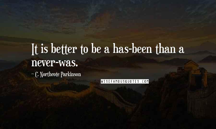 C. Northcote Parkinson Quotes: It is better to be a has-been than a never-was.