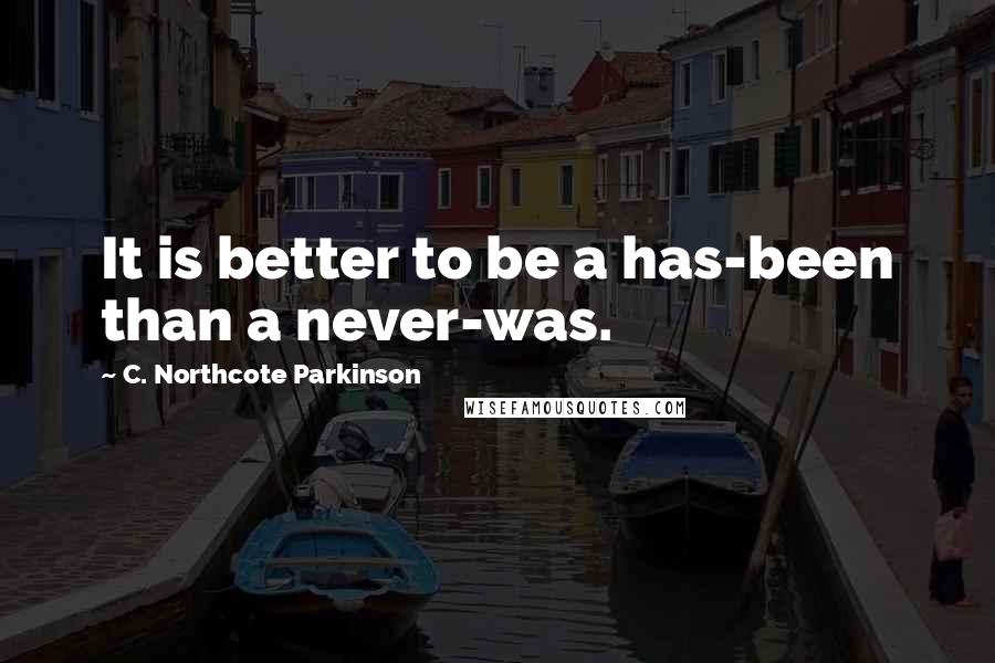 C. Northcote Parkinson Quotes: It is better to be a has-been than a never-was.