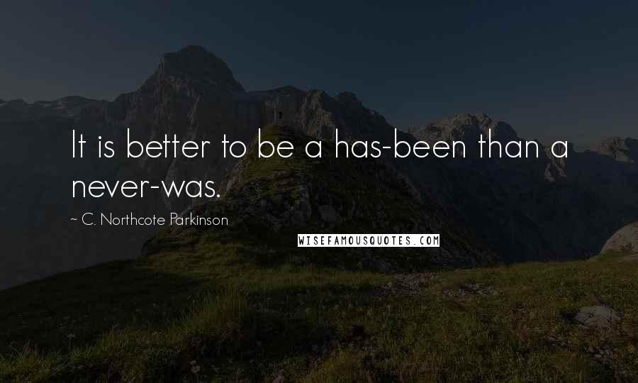 C. Northcote Parkinson Quotes: It is better to be a has-been than a never-was.