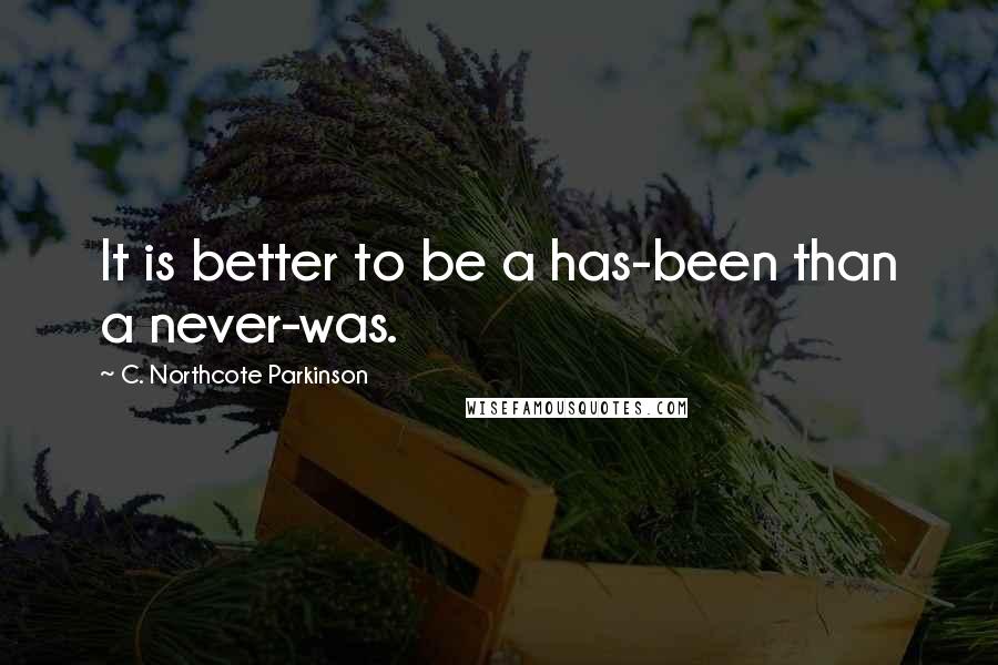 C. Northcote Parkinson Quotes: It is better to be a has-been than a never-was.