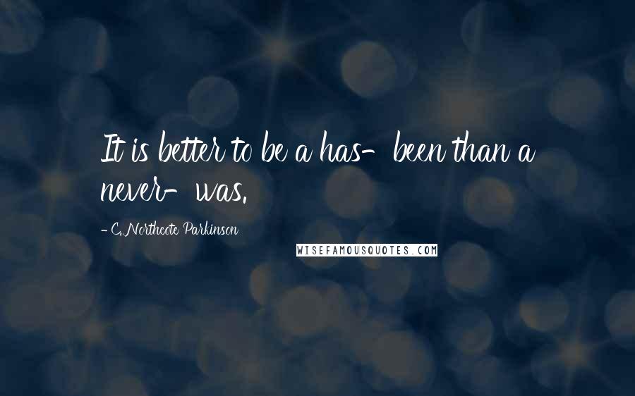 C. Northcote Parkinson Quotes: It is better to be a has-been than a never-was.