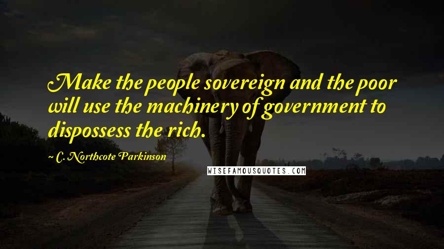 C. Northcote Parkinson Quotes: Make the people sovereign and the poor will use the machinery of government to dispossess the rich.