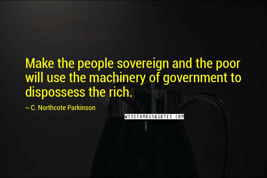 C. Northcote Parkinson Quotes: Make the people sovereign and the poor will use the machinery of government to dispossess the rich.