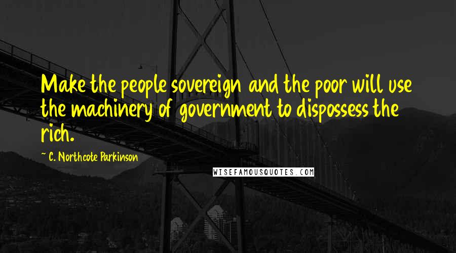 C. Northcote Parkinson Quotes: Make the people sovereign and the poor will use the machinery of government to dispossess the rich.