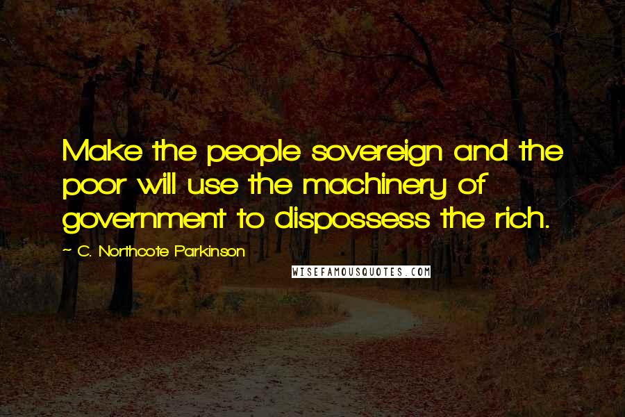 C. Northcote Parkinson Quotes: Make the people sovereign and the poor will use the machinery of government to dispossess the rich.