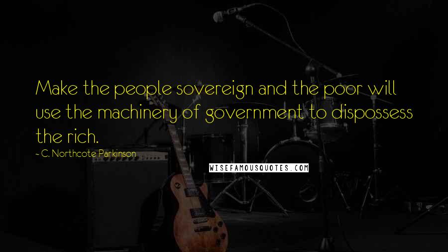 C. Northcote Parkinson Quotes: Make the people sovereign and the poor will use the machinery of government to dispossess the rich.