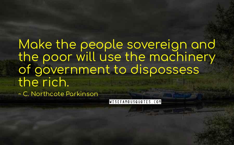 C. Northcote Parkinson Quotes: Make the people sovereign and the poor will use the machinery of government to dispossess the rich.