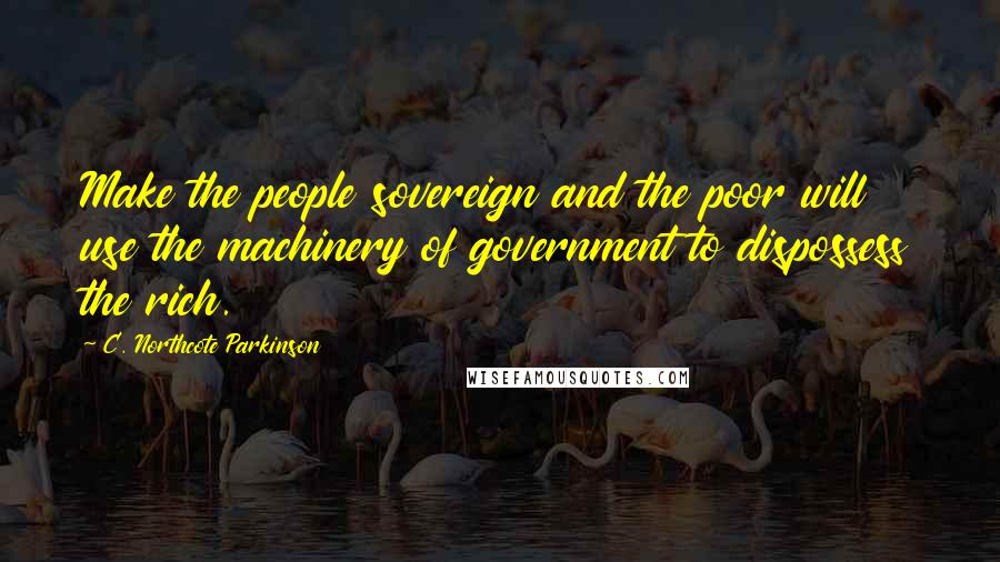 C. Northcote Parkinson Quotes: Make the people sovereign and the poor will use the machinery of government to dispossess the rich.