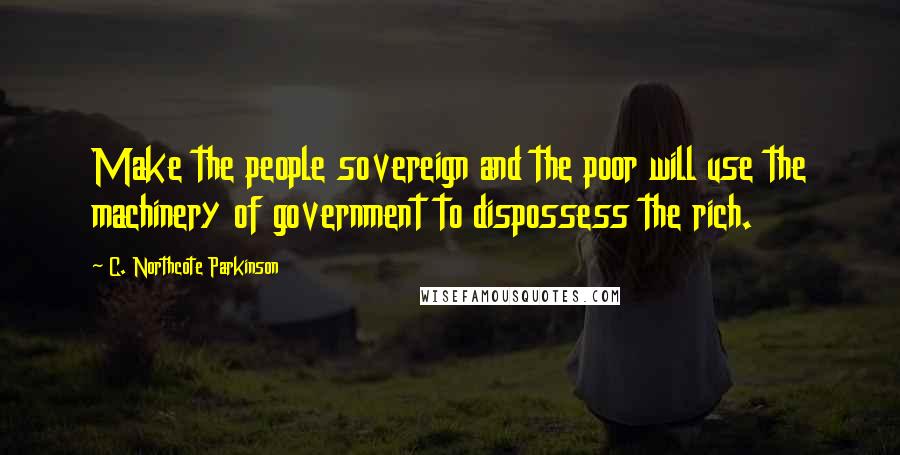 C. Northcote Parkinson Quotes: Make the people sovereign and the poor will use the machinery of government to dispossess the rich.