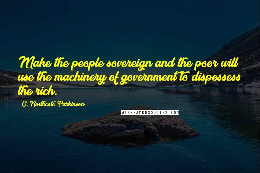 C. Northcote Parkinson Quotes: Make the people sovereign and the poor will use the machinery of government to dispossess the rich.