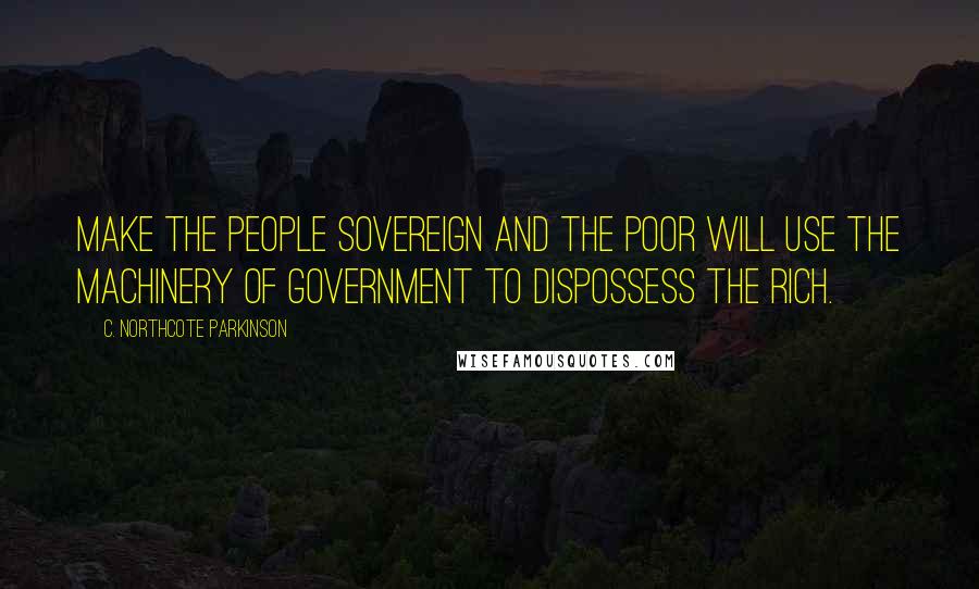 C. Northcote Parkinson Quotes: Make the people sovereign and the poor will use the machinery of government to dispossess the rich.