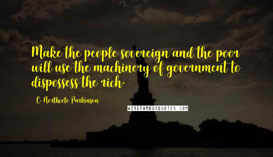 C. Northcote Parkinson Quotes: Make the people sovereign and the poor will use the machinery of government to dispossess the rich.