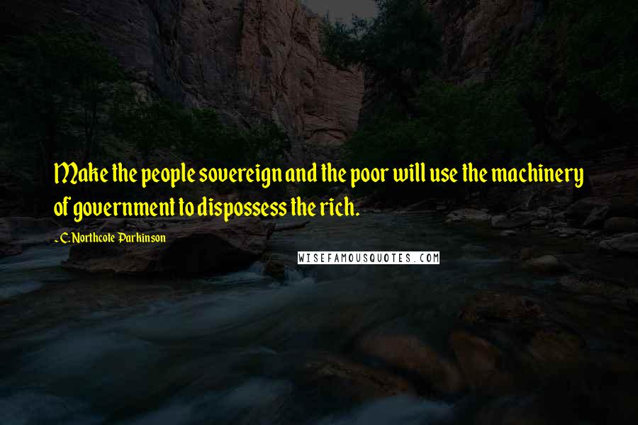 C. Northcote Parkinson Quotes: Make the people sovereign and the poor will use the machinery of government to dispossess the rich.