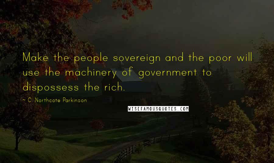 C. Northcote Parkinson Quotes: Make the people sovereign and the poor will use the machinery of government to dispossess the rich.