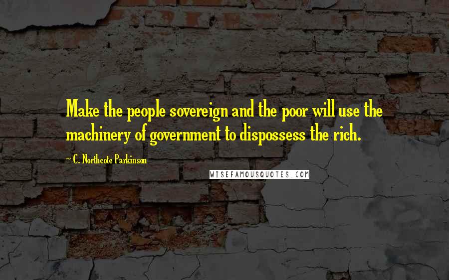 C. Northcote Parkinson Quotes: Make the people sovereign and the poor will use the machinery of government to dispossess the rich.