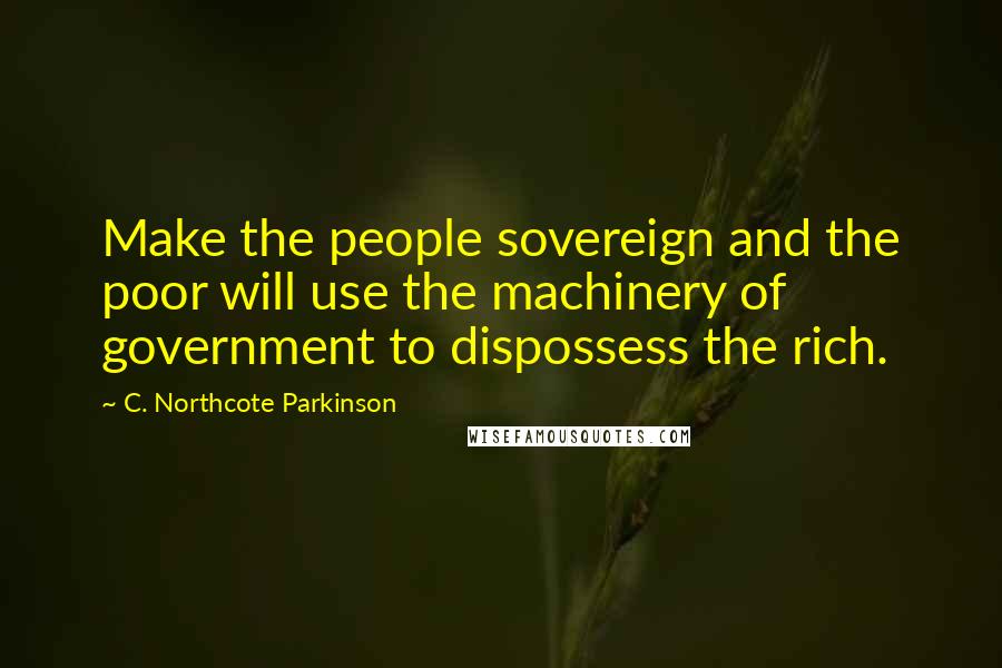 C. Northcote Parkinson Quotes: Make the people sovereign and the poor will use the machinery of government to dispossess the rich.