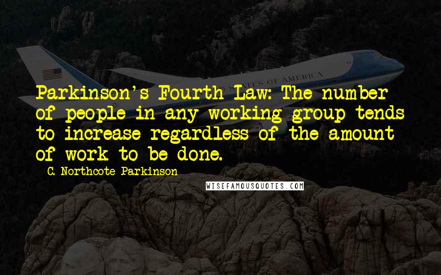 C. Northcote Parkinson Quotes: Parkinson's Fourth Law: The number of people in any working group tends to increase regardless of the amount of work to be done.