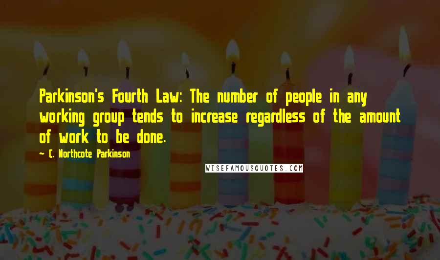 C. Northcote Parkinson Quotes: Parkinson's Fourth Law: The number of people in any working group tends to increase regardless of the amount of work to be done.