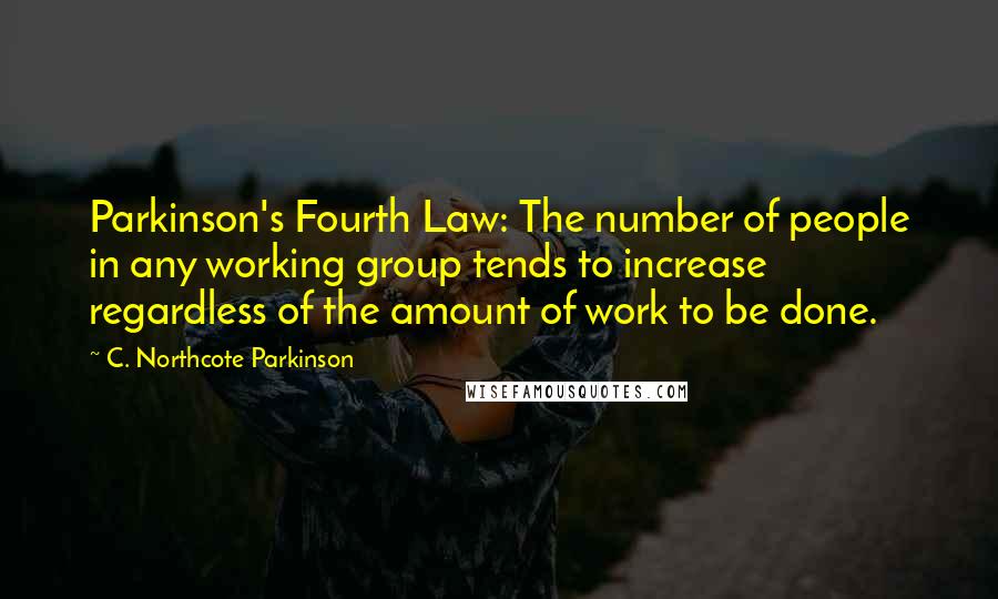 C. Northcote Parkinson Quotes: Parkinson's Fourth Law: The number of people in any working group tends to increase regardless of the amount of work to be done.