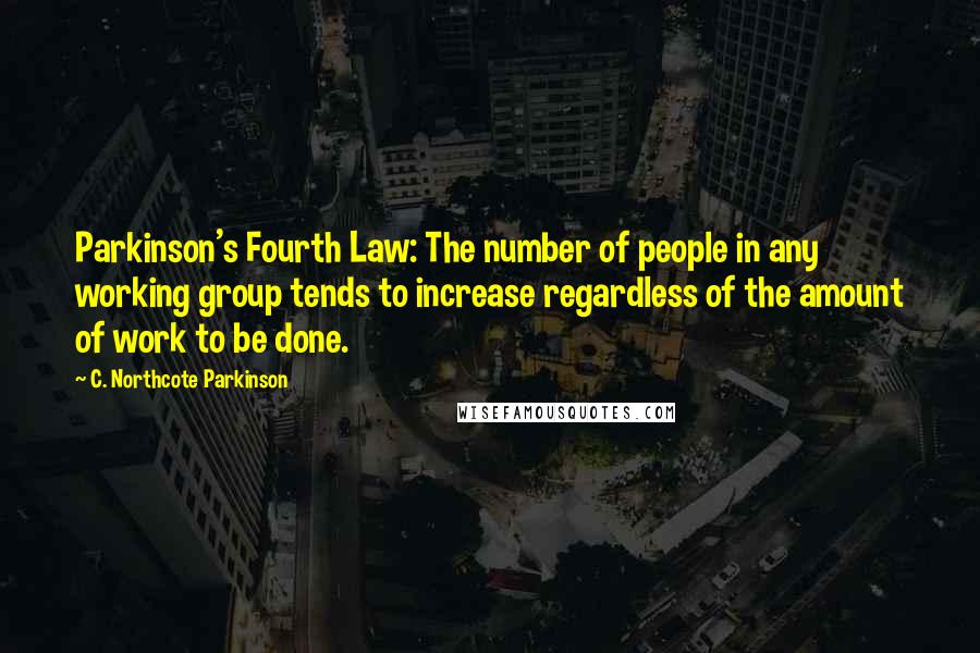 C. Northcote Parkinson Quotes: Parkinson's Fourth Law: The number of people in any working group tends to increase regardless of the amount of work to be done.