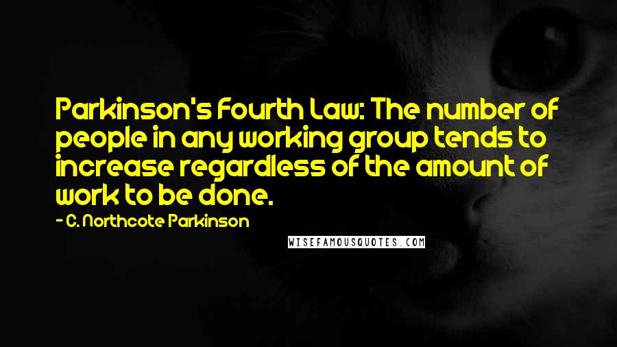 C. Northcote Parkinson Quotes: Parkinson's Fourth Law: The number of people in any working group tends to increase regardless of the amount of work to be done.