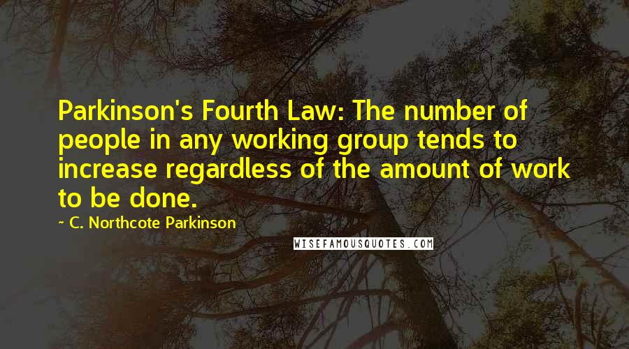 C. Northcote Parkinson Quotes: Parkinson's Fourth Law: The number of people in any working group tends to increase regardless of the amount of work to be done.