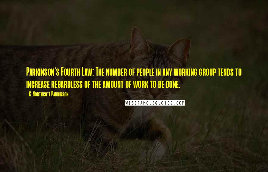 C. Northcote Parkinson Quotes: Parkinson's Fourth Law: The number of people in any working group tends to increase regardless of the amount of work to be done.