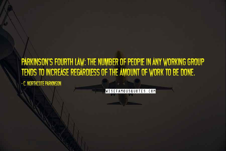 C. Northcote Parkinson Quotes: Parkinson's Fourth Law: The number of people in any working group tends to increase regardless of the amount of work to be done.