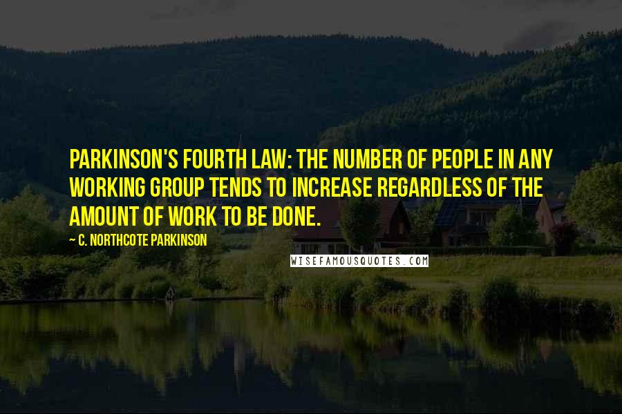 C. Northcote Parkinson Quotes: Parkinson's Fourth Law: The number of people in any working group tends to increase regardless of the amount of work to be done.