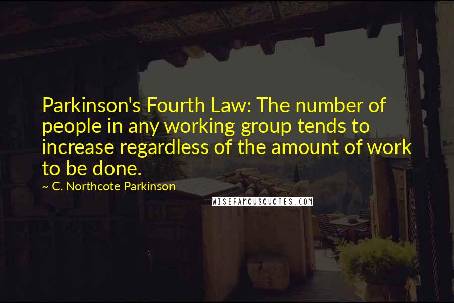 C. Northcote Parkinson Quotes: Parkinson's Fourth Law: The number of people in any working group tends to increase regardless of the amount of work to be done.