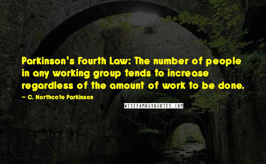 C. Northcote Parkinson Quotes: Parkinson's Fourth Law: The number of people in any working group tends to increase regardless of the amount of work to be done.